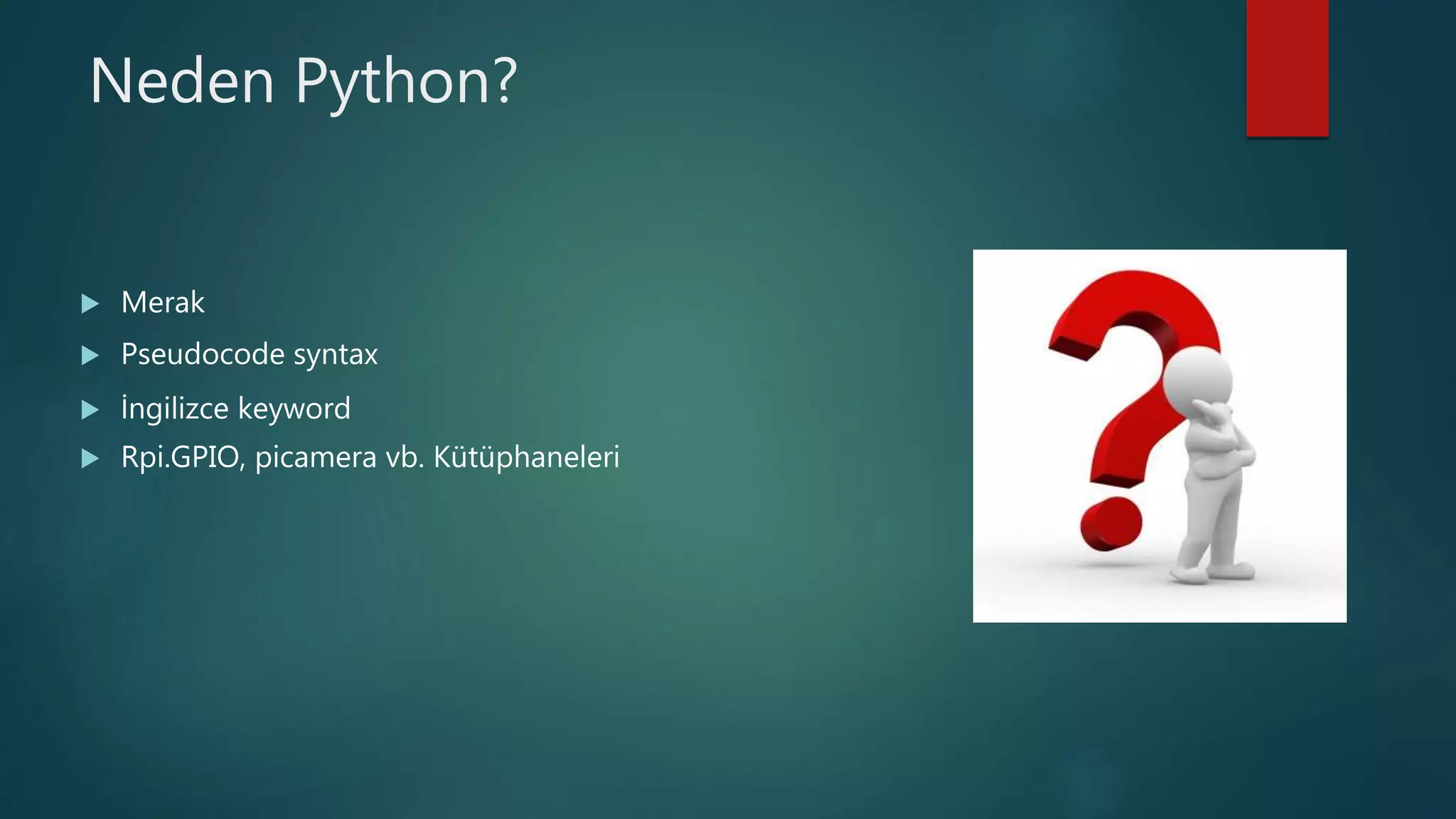 Neden Python?
 Merak
 Pseudocode syntax
 İngilizce keyword
 Rpi.GPIO, picamera vb. Kütüphaneleri
 