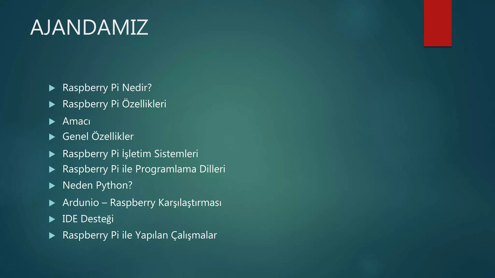 AJANDAMIZ
 Raspberry Pi Nedir?
 Raspberry Pi Özellikleri
 Amacı
 Genel Özellikler
 Raspberry Pi İşletim Sistemleri
 Raspberry Pi ile Programlama Dilleri
 Neden Python?
 Ardunio – Raspberry Karşılaştırması
 IDE Desteği
 Raspberry Pi ile Yapılan Çalışmalar
 