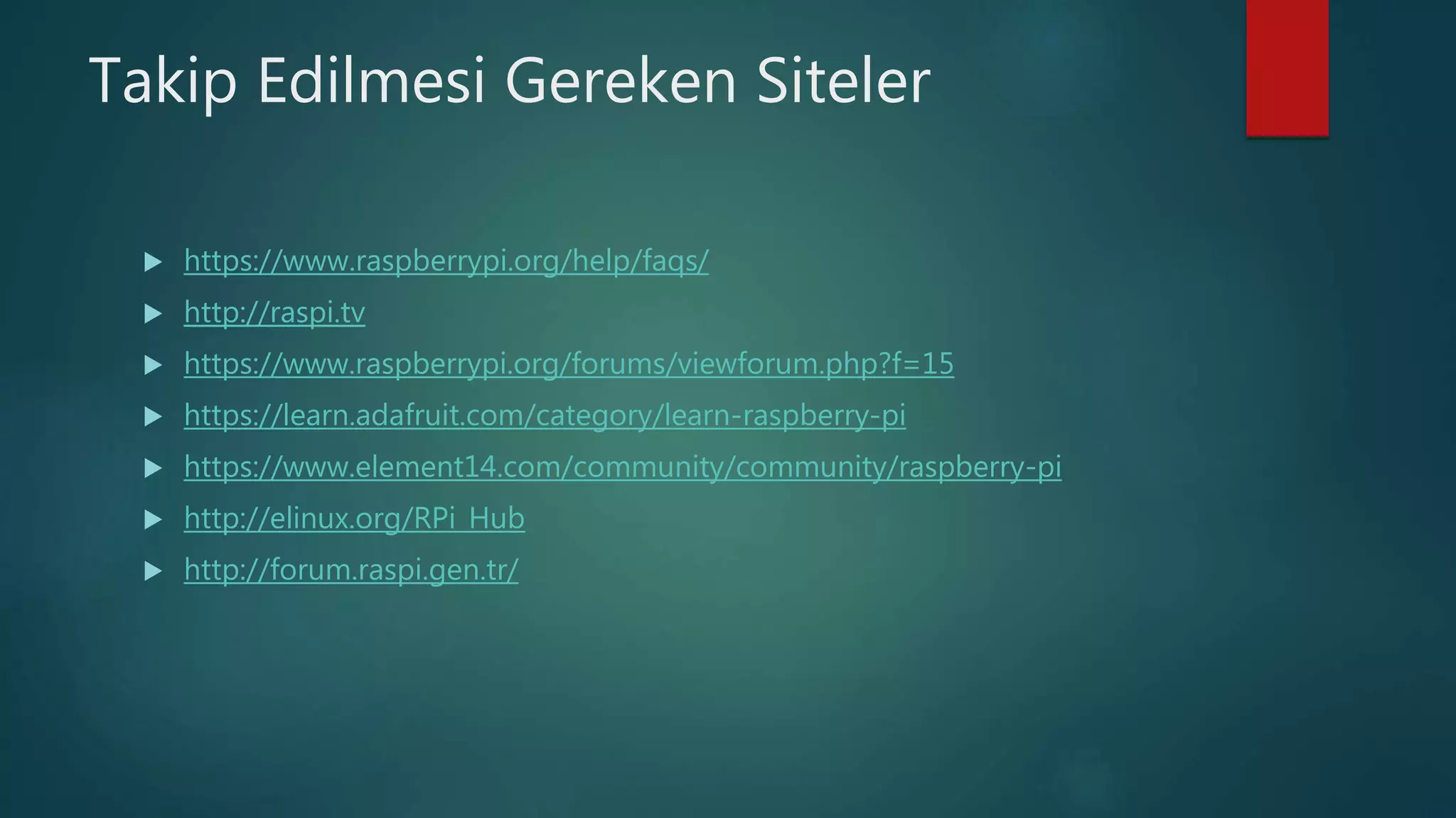 Takip Edilmesi Gereken Siteler
 https://www.raspberrypi.org/help/faqs/
 http://raspi.tv
 https://www.raspberrypi.org/forums/viewforum.php?f=15
 https://learn.adafruit.com/category/learn-raspberry-pi
 https://www.element14.com/community/community/raspberry-pi
 http://elinux.org/RPi_Hub
 http://forum.raspi.gen.tr/
 