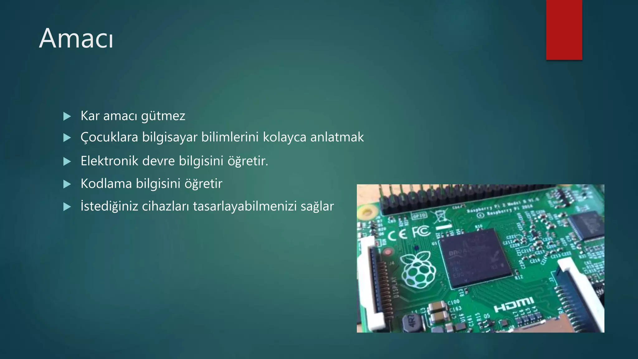 Amacı
 Kar amacı gütmez
 Çocuklara bilgisayar bilimlerini kolayca anlatmak
 Elektronik devre bilgisini öğretir.
 Kodlama bilgisini öğretir
 İstediğiniz cihazları tasarlayabilmenizi sağlar
 