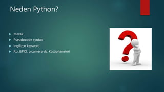 Neden Python?
 Merak
 Pseudocode syntax
 İngilizce keyword
 Rpi.GPIO, picamera vb. Kütüphaneleri
 