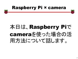 3
xx
Raspberry Pi × camera
本日は、Raspberry Piで
cameraを使った場合の活
用方法について話します。
 