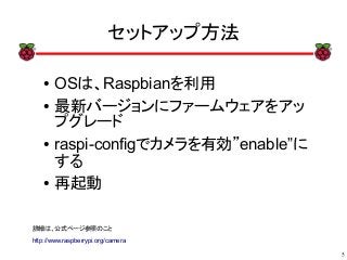 5
xx
セットアップ方法
● OSは、Raspbianを利用
●
最新バージョンにファームウェアをアッ
プグレード
● raspi-configでカメラを有効”enable”に
する
●
再起動
詳細は、公式ページ参照のこと
http://www.raspberrypi.org/camera
 