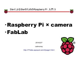 xx
・Raspberry Pi × camera
・FabLab
x
2014/2/7
catmoney
http://77sites.appspot.com/2/page1.html
SIerによるSIerのためのRaspberry Pi　入門 ３
 