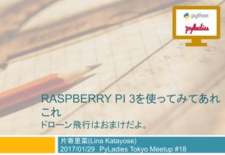 RASPBERRY PI 3を使ってみてあれ
これ
ドローン飛行はおまけだよ。
片寄里菜(Lina Katayose)
2017/01/29 PyLadies Tokyo Meetup #18
 
