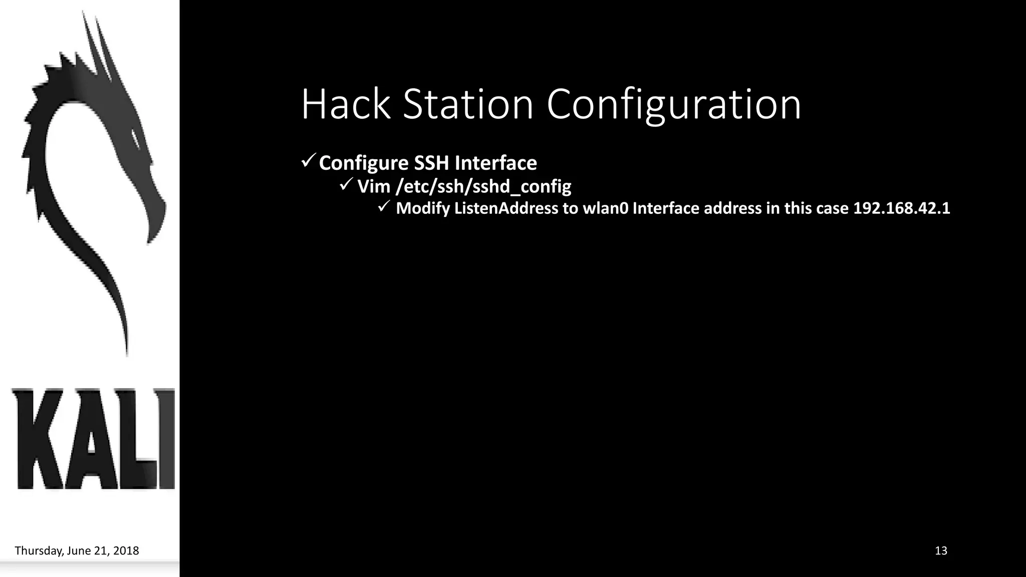 Hack Station Configuration
✓Configure SSH Interface
✓ Vim /etc/ssh/sshd_config
✓ Modify ListenAddress to wlan0 Interface address in this case 192.168.42.1
Thursday, June 21, 2018 13
 