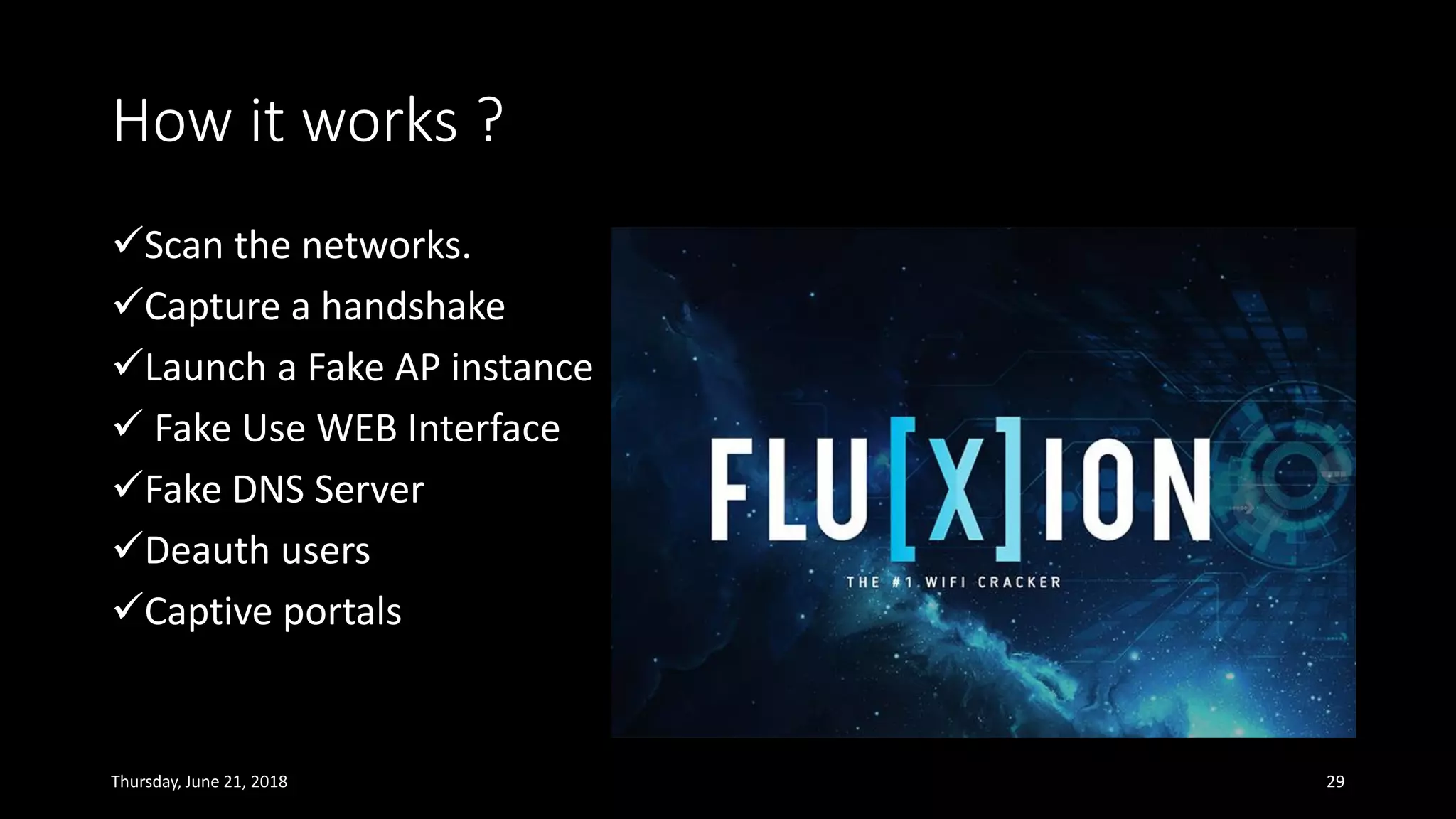 How it works ?
✓Scan the networks.
✓Capture a handshake
✓Launch a Fake AP instance
✓ Fake Use WEB Interface
✓Fake DNS Server
✓Deauth users
✓Captive portals
Thursday, June 21, 2018 29
 