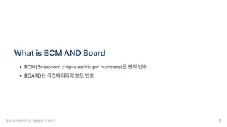 WhatisBCMANDBoard
BCM(Broadcomchip-specificpinnumbers)은핀의번호
BOARD는라즈베리파이보드번호
뭉클-라즈베리파이로개발환경구축하기 5
 