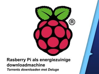 Raspberry Pi als energiezuinige
downloadmachine
Torrents downloaden met Deluge

 