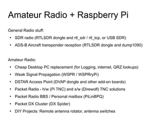 Amateur Radio + Raspberry Pi
General Radio stuff:
●
SDR radio (RTLSDR dongle and rtl_sdr / rtl_tcp, or USB SDR)
●
ADS-B Ai...
