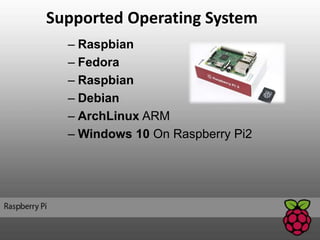Supported Operating System
– Raspbian
– Fedora
– Raspbian
– Debian
– ArchLinux ARM
– Windows 10 On Raspberry Pi2
 