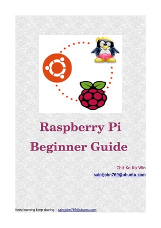 Raspberry Pi
Beginner Guide 
Chit Ko Ko Win
saintjohn769@ubuntu.com
Keep learning keep sharing – saintjohn769@ubuntu.com
 