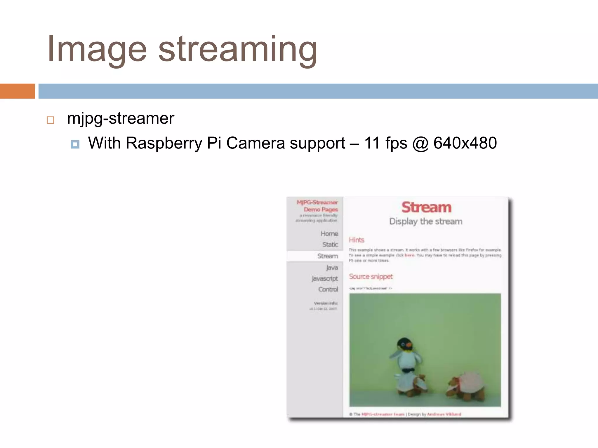 Image streaming
 mjpg-streamer
 With Raspberry Pi Camera support – 11 fps @ 640x480
 
