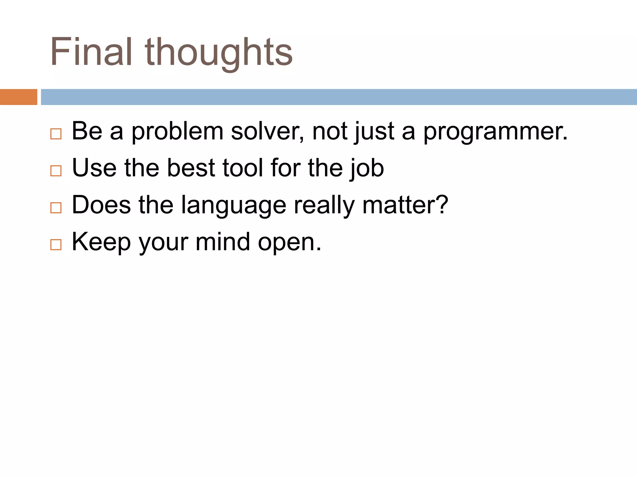 Final thoughts
 Be a problem solver, not just a programmer.
 Use the best tool for the job
 Does the language really matter?
 Keep your mind open.
 