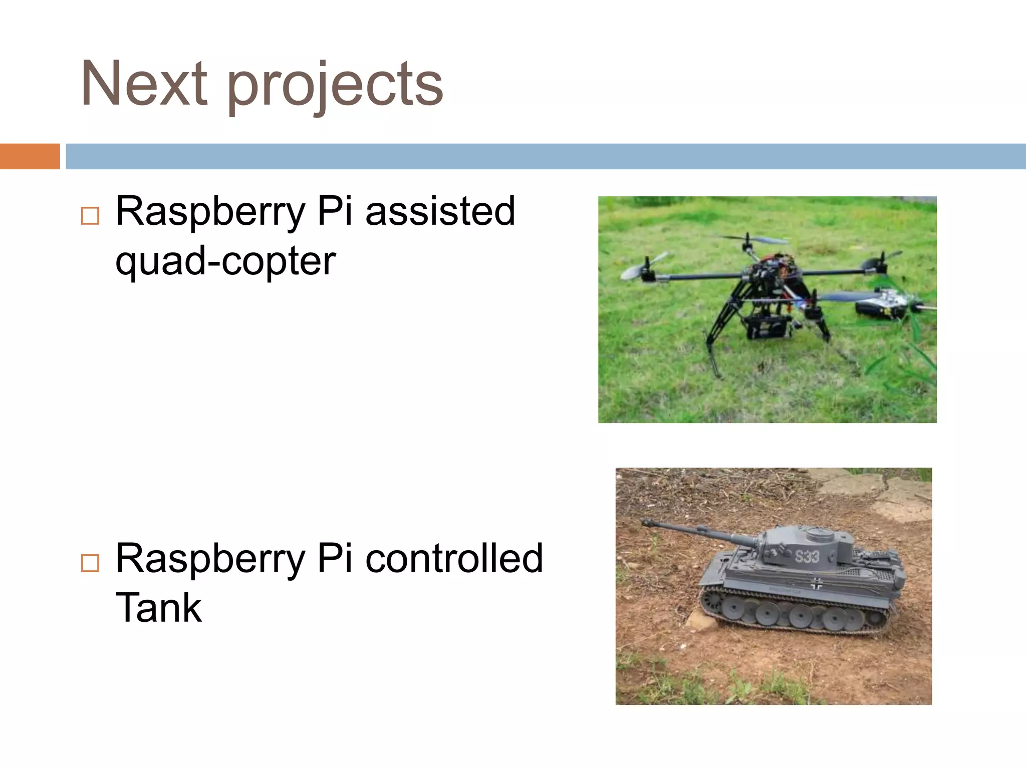 Next projects
 Raspberry Pi assisted
quad-copter
 Raspberry Pi controlled
Tank
 