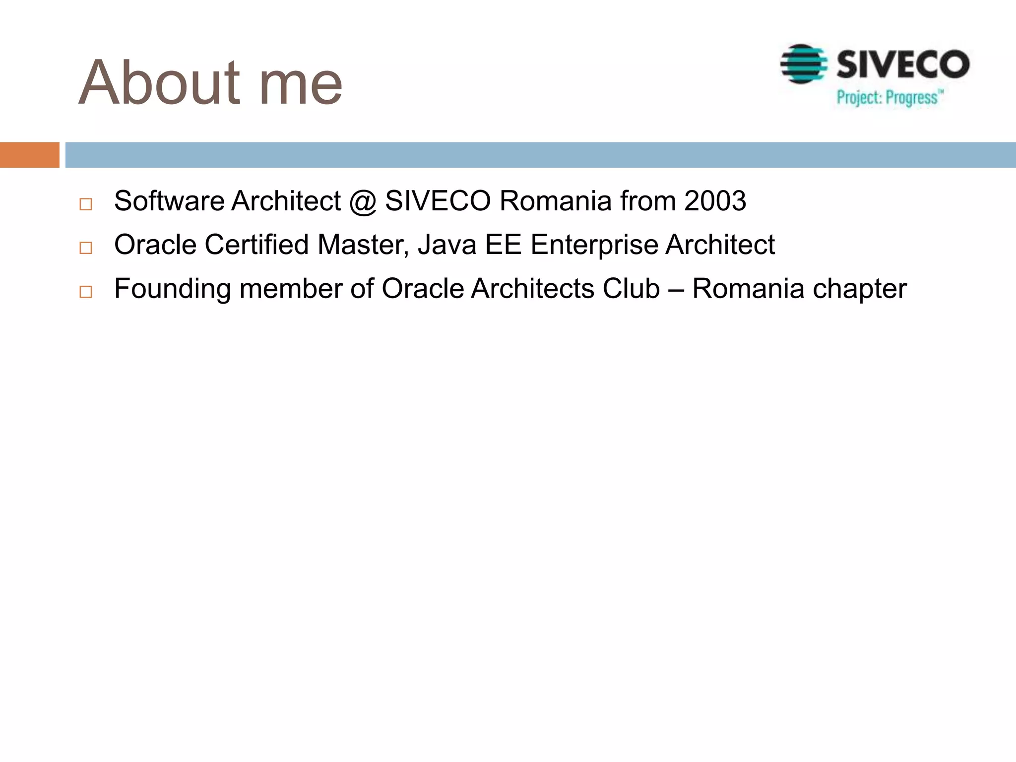 About me
 Software Architect @ SIVECO Romania from 2003
 Oracle Certified Master, Java EE Enterprise Architect
 Founding member of Oracle Architects Club – Romania chapter
 