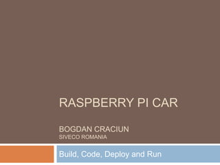 RASPBERRY PI CAR
BOGDAN CRACIUN
SIVECO ROMANIA
Build, Code, Deploy and Run
 