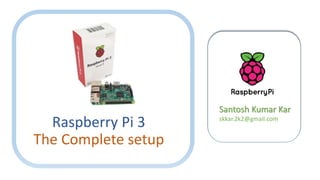 Raspberry Pi 3
The Complete setup
Santosh Kumar Kar
skkar.2k2@gmail.com
 