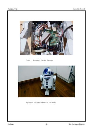 Raspberry pi SeminarReport
College 32 BSc ComputerScience
Figure13: Raspberry Pi inside therobot
Figure14: The robotwith the Pi. The R2D2.
 