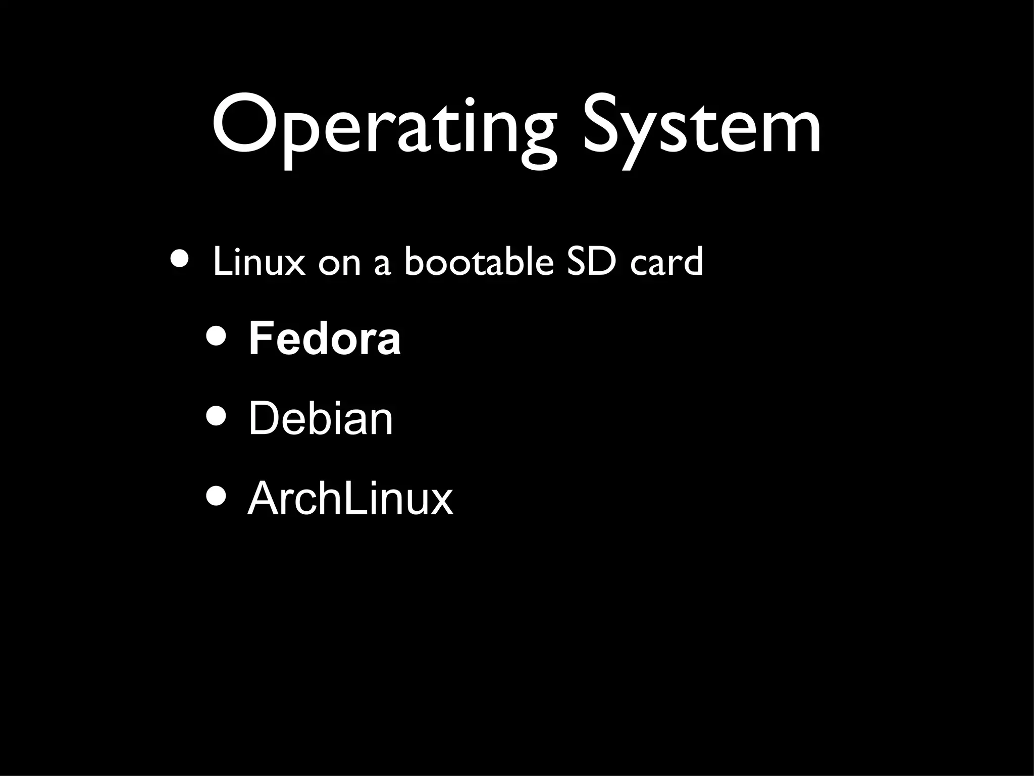 Operating System
• Linux on a bootable SD card
 • Fedora
 • Debian
 • ArchLinux
 