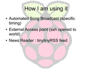 How I am using it
●

●

●

Automated Song Broadcast (specific
timing)
External Access point (ssh opened to
world)
News Reader : tinytinyRSS feed

 