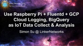 Linker Networks Corp.
http://www.linkernetworks.com
Use Raspberry Pi + Fluentd + GCP
Cloud Logging, BigQuery
as IoT Data Collect & Analysis
Simon Su @ LinkerNetworks
 