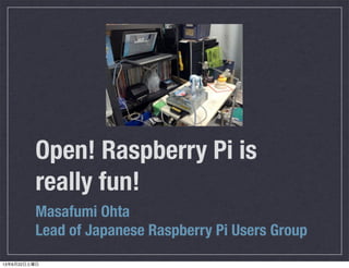 Open! Raspberry Pi is
really fun!
Masafumi Ohta
Lead of Japanese Raspberry Pi Users Group
13年6月22日土曜日
 