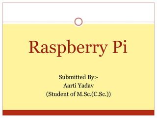 Raspberry Pi
Submitted By:-
Aarti Yadav
(Student of M.Sc.(C.Sc.))
 