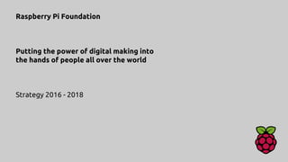 Raspberry Pi Foundation
Putting the power of digital making into
the hands of people all over the world
Strategy 2016 - 2018
 