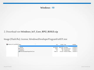 Huestel GmbH www.huestel.de
Windows - 10
2. Download von Windows_IoT_Core_RPI2_BUILD.zip
Image (Flash.ffu), License, WindowsDeveloperProgramForIOT.msi
 