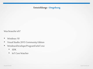 Huestel GmbH www.huestel.de
Entwicklungs - Umgebung
Was brauche ich?
• Windows 10
• Visual Studio 2015 Community Edition
• WindowsDeveloperProgramForIoT.msi
• SDK
• IoT Core Watcher
 