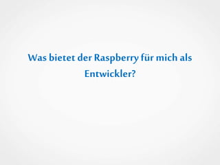Was bietet der Raspberryfür mich als
Entwickler?
 