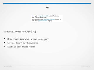 Huestel GmbH www.huestel.de
API
Windows.Devices.[GPIO|SPI|I2C]
• Bestehender Windows.Devices Namespace
• Direkter Zugriff auf Bussysteme
• Exclusive oder Shared Access
 