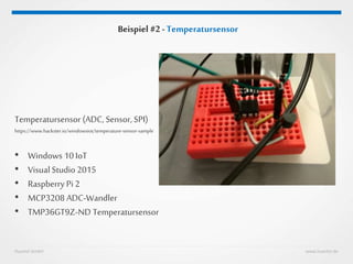 Huestel GmbH www.huestel.de
Beispiel #2 - Temperatursensor
Temperatursensor (ADC, Sensor, SPI)
https://www.hackster.io/windowsiot/temperature-sensor-sample
• Windows 10 IoT
• Visual Studio 2015
• Raspberry Pi 2
• MCP3208 ADC-Wandler
• TMP36GT9Z-ND Temperatursensor
 
