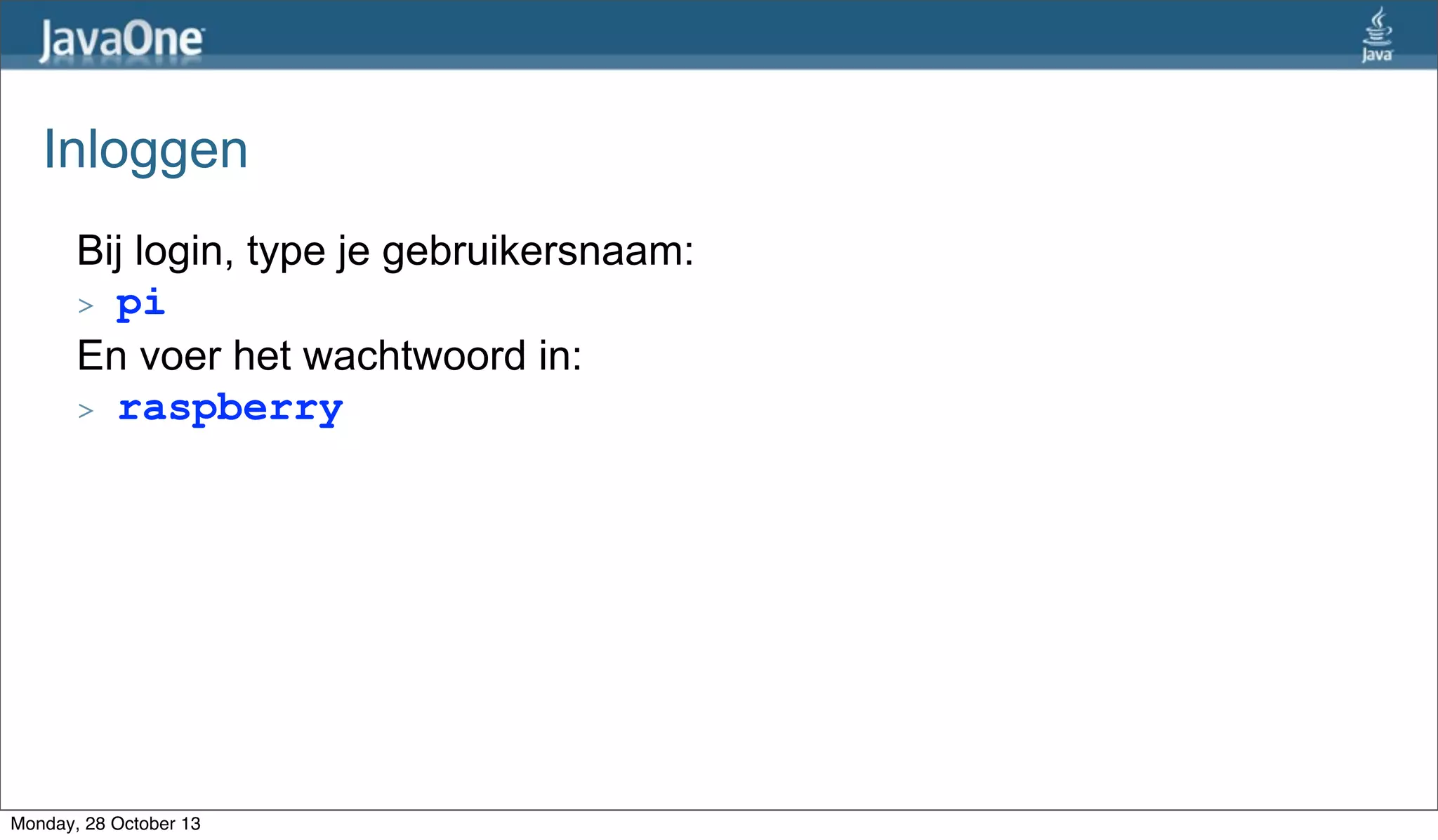 Inloggen
Bij login, type je gebruikersnaam:
> pi
En voer het wachtwoord in:
> raspberry

Monday, 28 October 13

 