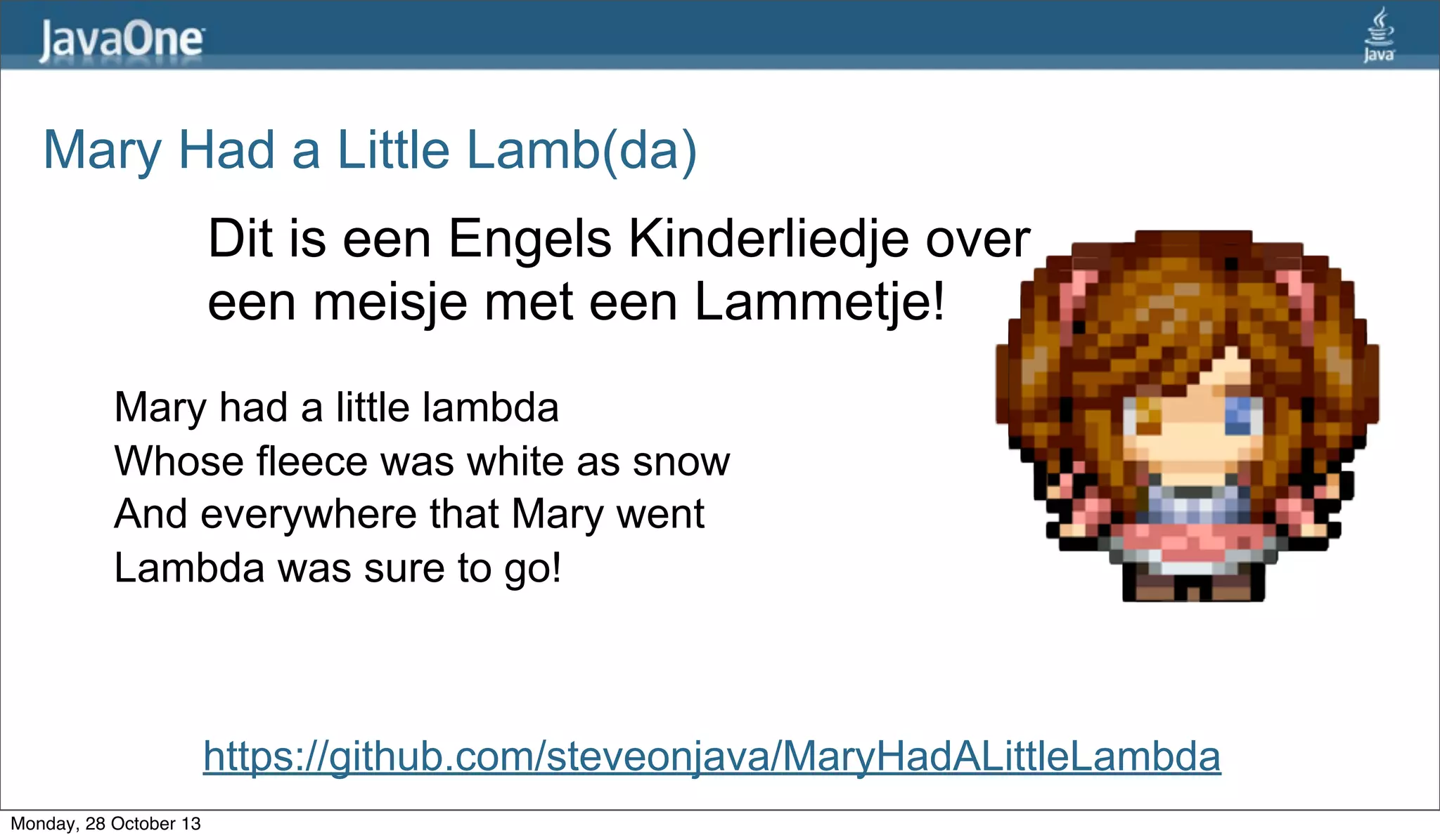 Mary Had a Little Lamb(da)
Dit is een Engels Kinderliedje over
een meisje met een Lammetje!
Mary had a little lambda
Whose fleece was white as snow
And everywhere that Mary went
Lambda was sure to go!

https://github.com/steveonjava/MaryHadALittleLambda
Monday, 28 October 13

 