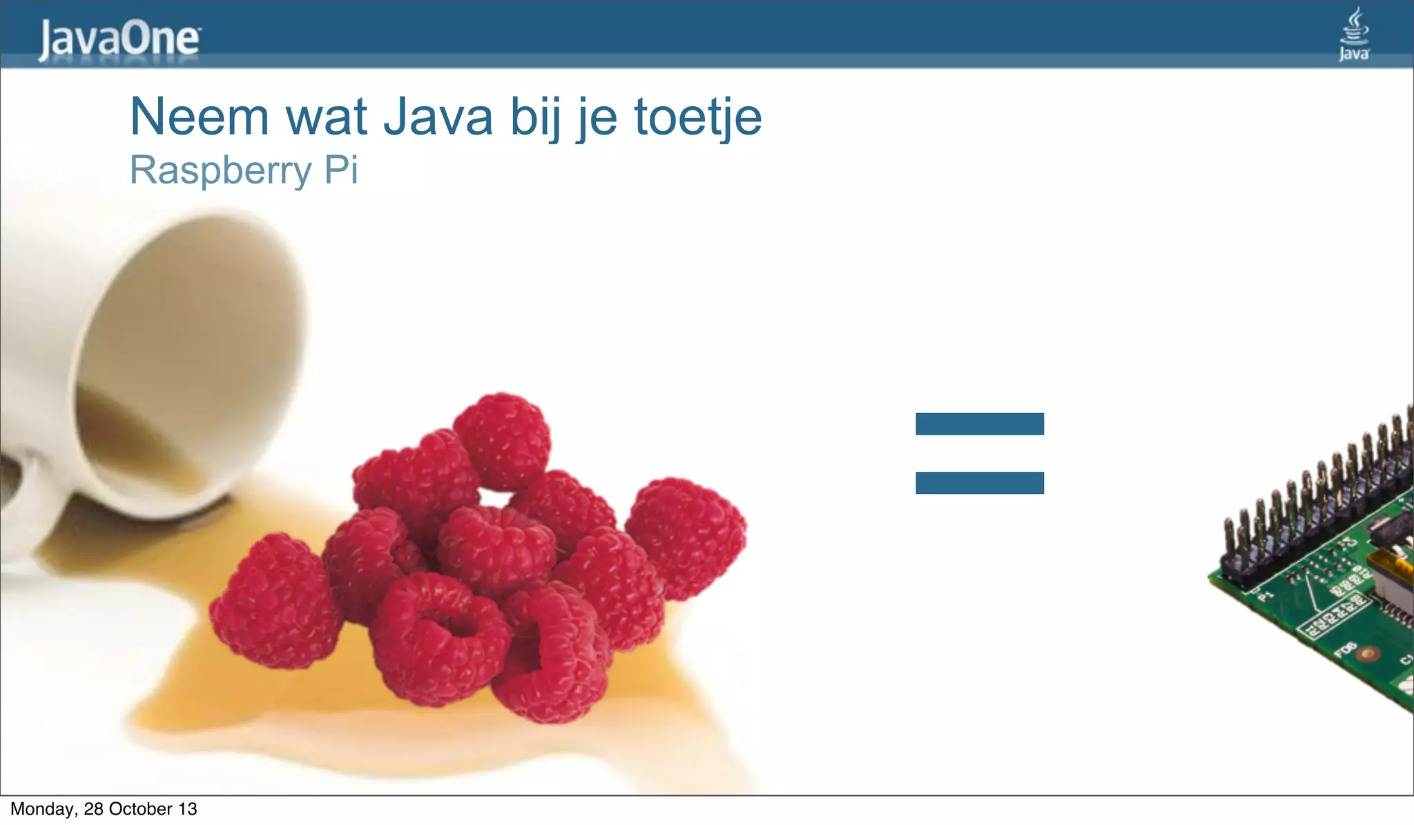 Neem wat Java bij je toetje
Raspberry Pi

=
Monday, 28 October 13

 