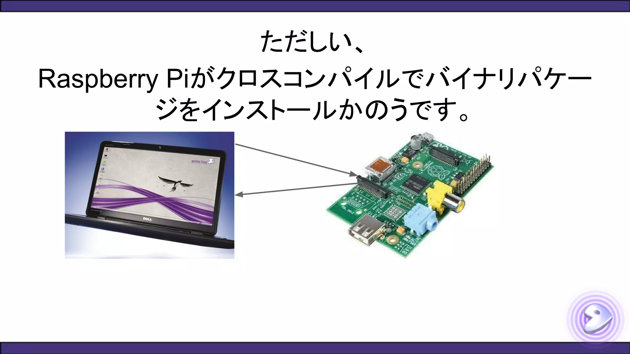ただしい、
Raspberry Piがクロスコンパイルでバイナリパケー
ジをインストールかのうです。
 