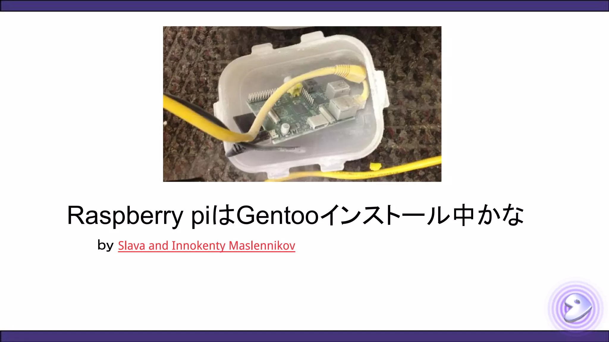 Raspberry piはGentooインストール中かな
ｂｙ Slava and Innokenty Maslennikov
 