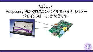 ただしい、
Raspberry Piがクロスコンパイルでバイナリパケー
ジをインストールかのうです。
 