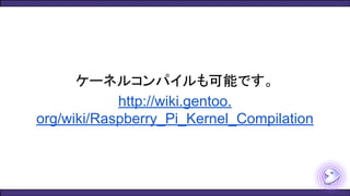 ケーネルコンパイルも可能です。
http://wiki.gentoo.
org/wiki/Raspberry_Pi_Kernel_Compilation
 