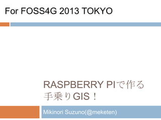 For FOSS4G 2013 TOKYO

RASPBERRY PIで作る
手乗りGIS！
Mikinori Suzuno(@meketen)

 