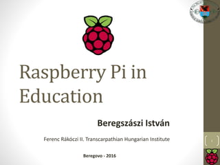 Raspberry Pi in
Education
Beregszászi István
Ferenc Rákóczi II. Transcarpathian Hungarian Institute
Beregovo - 2016
1
 