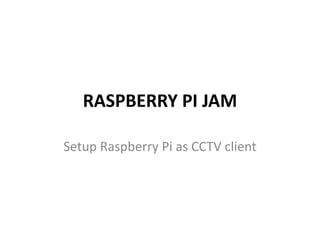 RASPBERRY PI JAM
Setup Raspberry Pi as CCTV client
 