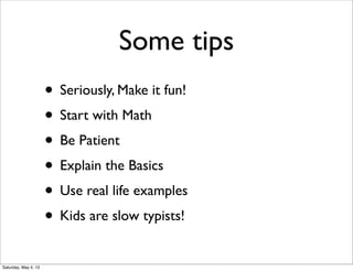 Some tips
• Seriously, Make it fun!
• Start with Math
• Be Patient
• Explain the Basics
• Use real life examples
• Kids are slow typists!
Saturday, May 4, 13

 