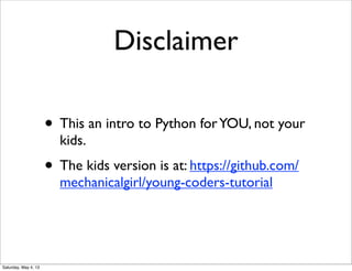 Disclaimer
• This an intro to Python for YOU, not your
kids.

• The kids version is at: https://github.com/
mechanicalgirl/young-coders-tutorial

Saturday, May 4, 13

 