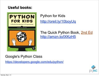 Useful books:
Python for Kids
http://oreil.ly/10boyUq
The Quick Python Book, 2nd Ed
http://amzn.to/lXKzH5

Google's Python Class
https://developers.google.com/edu/python/

Saturday, May 4, 13

 