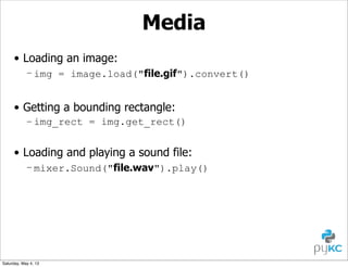 Media
• Loading an image:
– img = image.load("file.gif").convert()

• Getting a bounding rectangle:
– img_rect = img.get_rect()

• Loading and playing a sound file:
– mixer.Sound("file.wav").play()

Saturday, May 4, 13

 