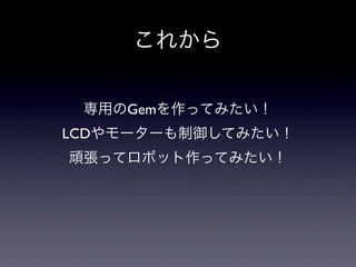 これから
専用のGemを作ってみたい！
LCDやモーターも制御してみたい！
頑張ってロボット作ってみたい！
 