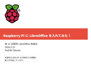 Raspberry Pi に LibreOffice を入れてみた !
第 11 回関西 LibreOffice 勉強会
2016.2.13
Yoshiki Tatsuta
本資料は 2015 年 10 月時点での情報に
基づき作成しています。
 